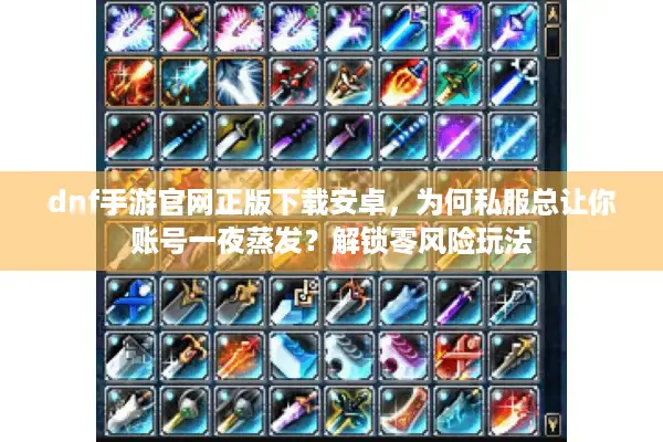 dnf手游官网正版下载安卓，为何私服总让你账号一夜蒸发？解锁零风险玩法