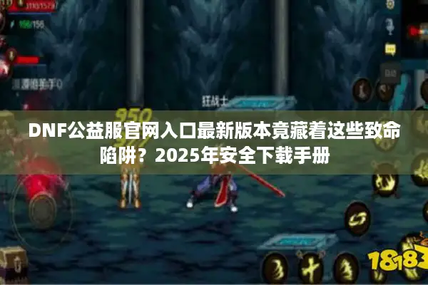 DNF公益服官网入口最新版本竟藏着这些致命陷阱？2025年安全下载手册