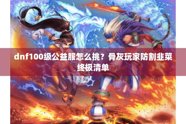 dnf100级公益服怎么挑？骨灰玩家防割韭菜终极清单