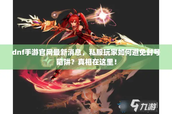 dnf手游官网最新消息，私服玩家如何避免封号陷阱？真相在这里！