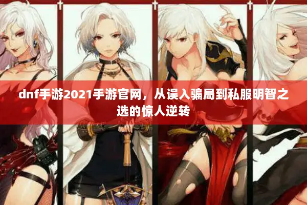 dnf手游2021手游官网，从误入骗局到私服明智之选的惊人逆转