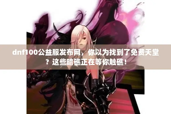 dnf100公益服发布网，你以为找到了免费天堂？这些暗礁正在等你触礁！