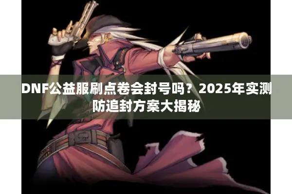 DNF公益服刷点卷会封号吗？2025年实测防追封方案大揭秘