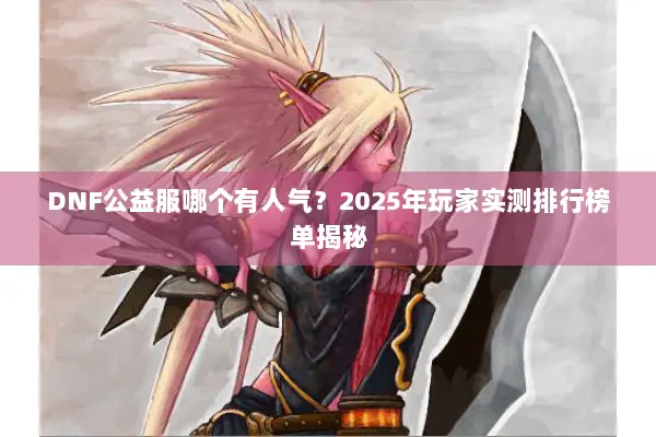 DNF公益服哪个有人气？2025年玩家实测排行榜单揭秘