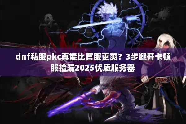 dnf私服pkc真能比官服更爽？3步避开卡顿服捡漏2025优质服务器