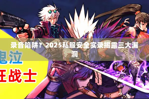 录音陷阱？2025私服安全实录揭露三大漏洞