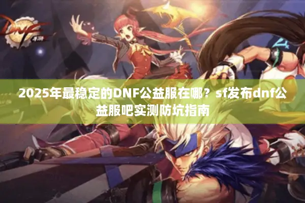 2025年最稳定的DNF公益服在哪？sf发布dnf公益服吧实测防坑指南