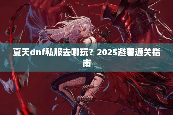 夏天dnf私服去哪玩？2025避暑通关指南