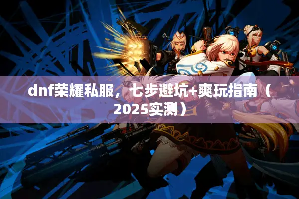 dnf荣耀私服，七步避坑+爽玩指南（2025实测）