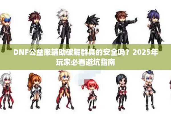 DNF公益服辅助破解群真的安全吗？2025年玩家必看避坑指南