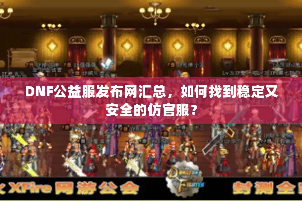 DNF公益服发布网汇总，如何找到稳定又安全的仿官服？