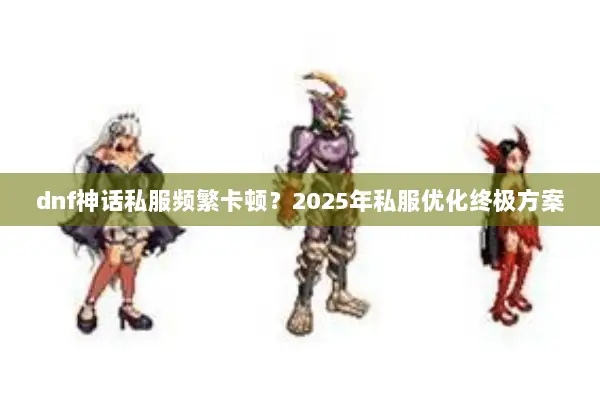 dnf神话私服频繁卡顿？2025年私服优化终极方案