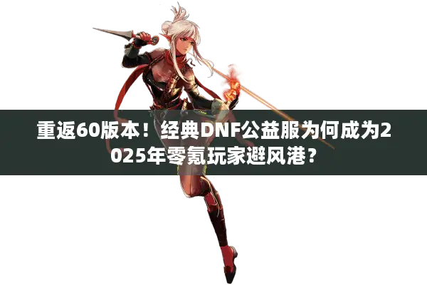 重返60版本！经典DNF公益服为何成为2025年零氪玩家避风港？