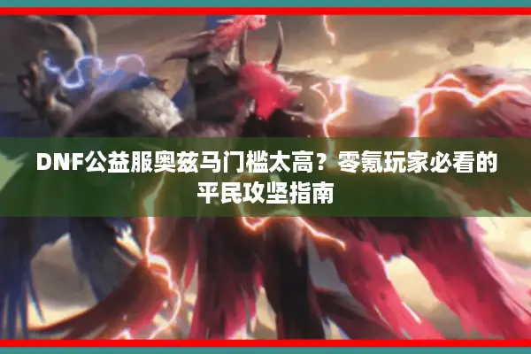 DNF公益服奥兹马门槛太高？零氪玩家必看的平民攻坚指南