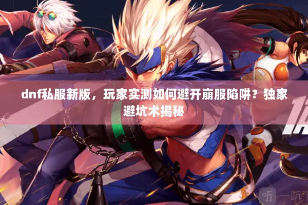 dnf私服新版，玩家实测如何避开崩服陷阱？独家避坑术揭秘