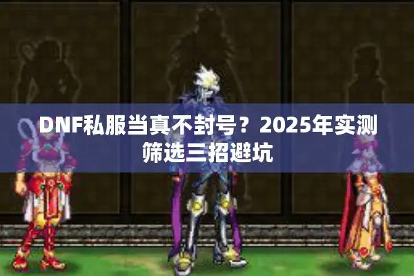 DNF私服当真不封号？2025年实测筛选三招避坑