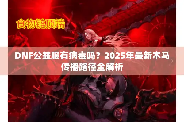 DNF公益服有病毒吗？2025年最新木马传播路径全解析