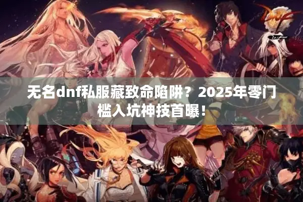 无名dnf私服藏致命陷阱？2025年零门槛入坑神技首曝！