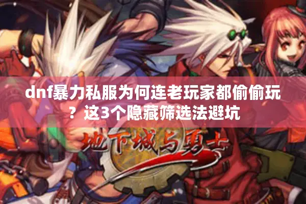 dnf暴力私服为何连老玩家都偷偷玩？这3个隐藏筛选法避坑