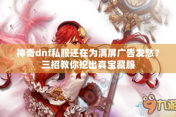 神奇dnf私服还在为满屏广告发愁？三招教你挖出真宝藏服