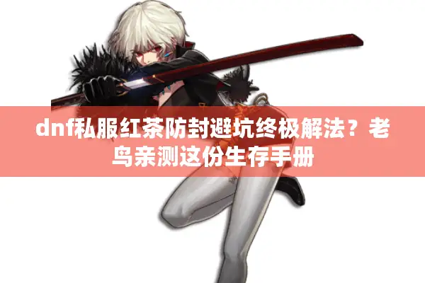 dnf私服红茶防封避坑终极解法？老鸟亲测这份生存手册