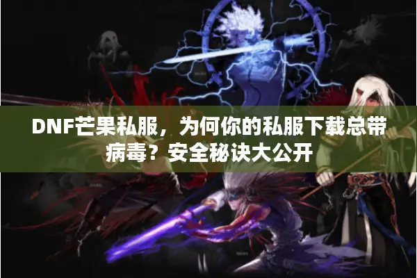 DNF芒果私服，为何你的私服下载总带病毒？安全秘诀大公开