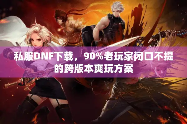 私服DNF下载，90%老玩家闭口不提的跨版本爽玩方案