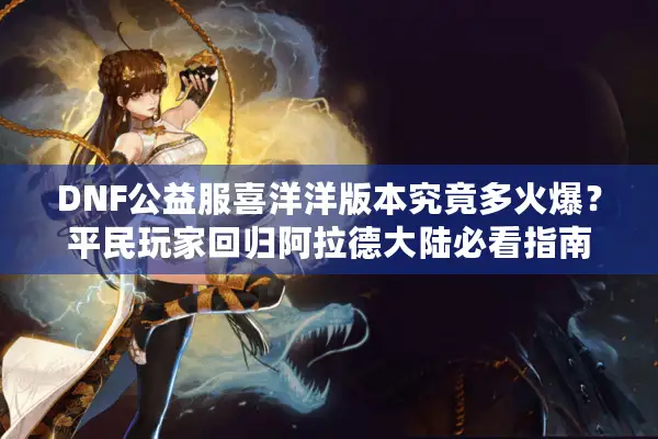 DNF公益服喜洋洋版本究竟多火爆？平民玩家回归阿拉德大陆必看指南