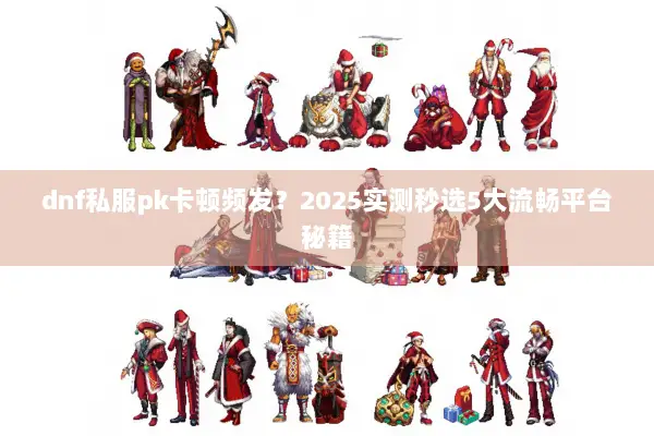 dnf私服pk卡顿频发？2025实测秒选5大流畅平台秘籍