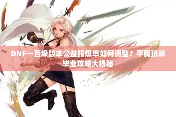 DNF一百级版本公益服爆率如何调整？平民玩家毕业攻略大揭秘
