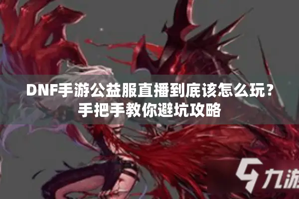 DNF手游公益服直播到底该怎么玩？手把手教你避坑攻略