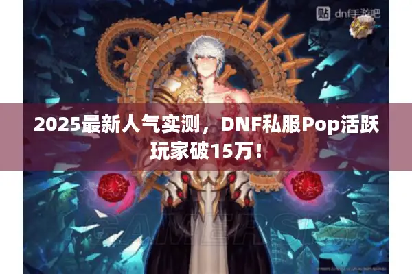 2025最新人气实测，DNF私服Pop活跃玩家破15万！