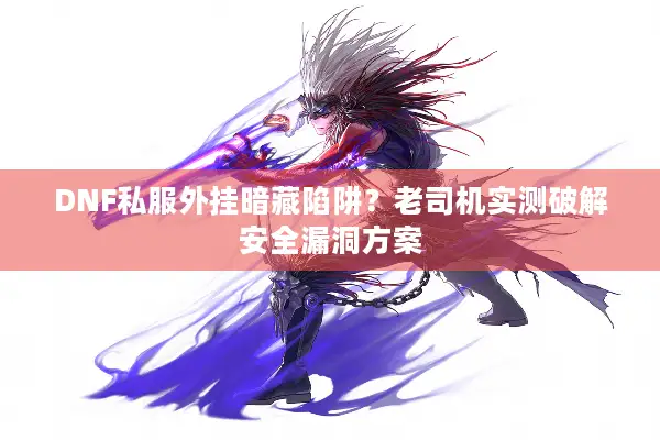 DNF私服外挂暗藏陷阱？老司机实测破解安全漏洞方案