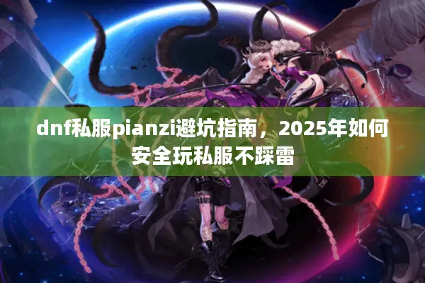 dnf私服pianzi避坑指南，2025年如何安全玩私服不踩雷