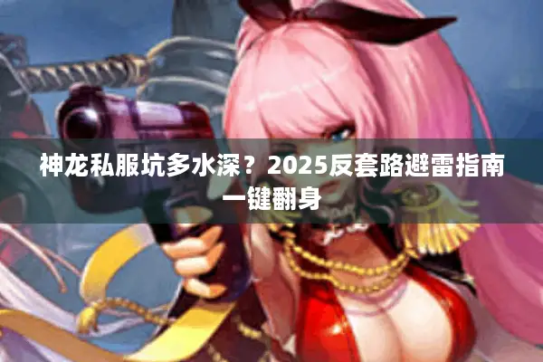神龙私服坑多水深？2025反套路避雷指南一键翻身
