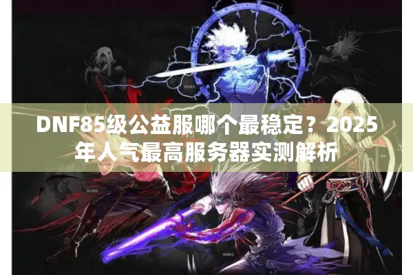 DNF85级公益服哪个最稳定？2025年人气最高服务器实测解析