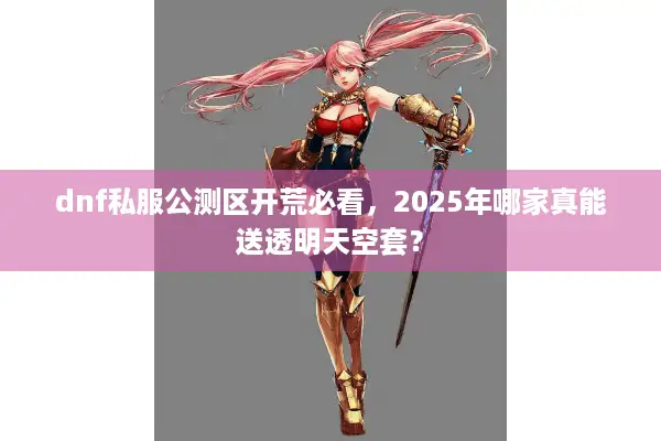 dnf私服公测区开荒必看，2025年哪家真能送透明天空套？