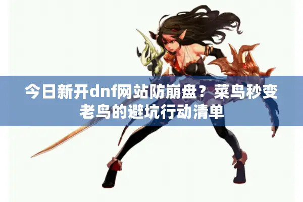今日新开dnf网站防崩盘？菜鸟秒变老鸟的避坑行动清单