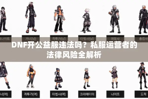 DNF开公益服违法吗？私服运营者的法律风险全解析