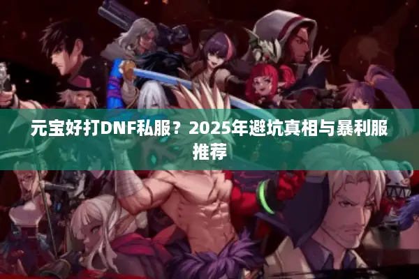 元宝好打DNF私服？2025年避坑真相与暴利服推荐