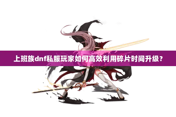 上班族dnf私服玩家如何高效利用碎片时间升级？