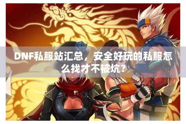 DNF私服站汇总，安全好玩的私服怎么找才不被坑？