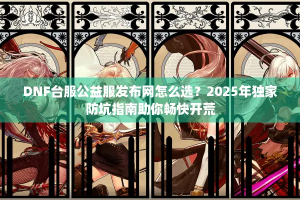 DNF台服公益服发布网怎么选？2025年独家防坑指南助你畅快开荒