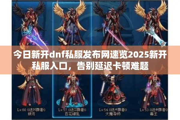 今日新开dnf私服发布网速览2025新开私服入口，告别延迟卡顿难题