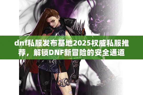 dnf私服发布基地2025权威私服推荐，解锁DNF新冒险的安全通道