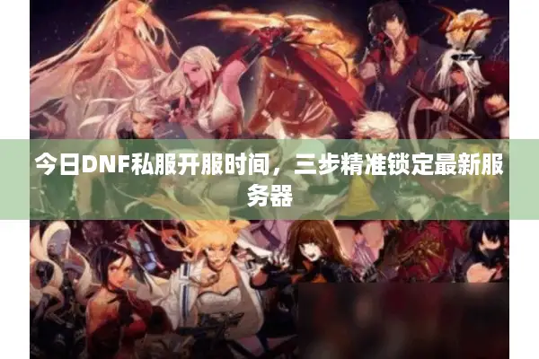 今日DNF私服开服时间，三步精准锁定最新服务器