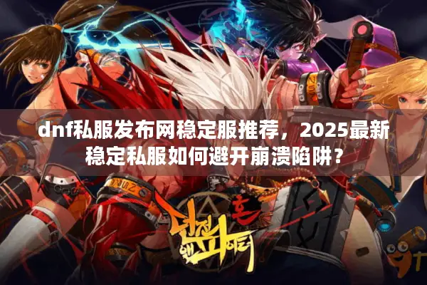 dnf私服发布网稳定服推荐，2025最新稳定私服如何避开崩溃陷阱？