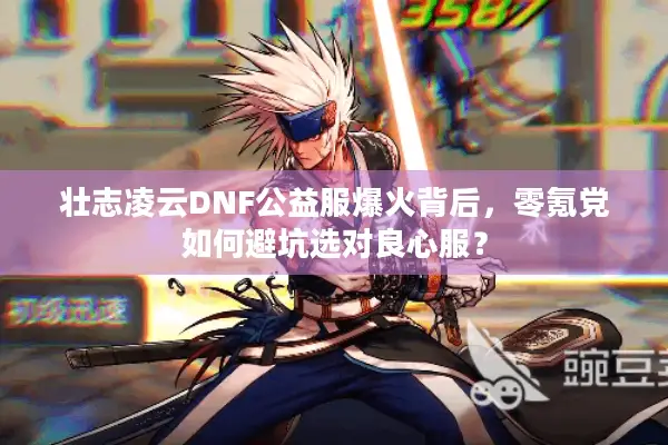 壮志凌云DNF公益服爆火背后，零氪党如何避坑选对良心服？