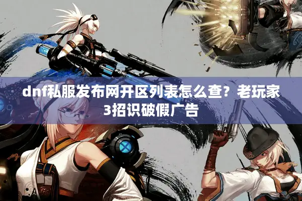 dnf私服发布网开区列表怎么查？老玩家3招识破假广告