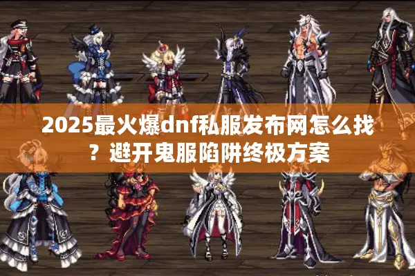 2025最火爆dnf私服发布网怎么找？避开鬼服陷阱终极方案